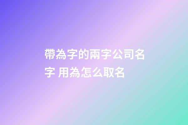 帶為字的兩字公司名字 用為怎么取名-第1張-公司起名-玄機(jī)派